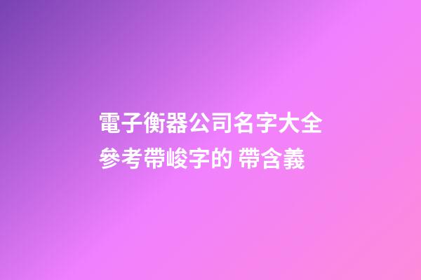 電子衡器公司名字大全參考帶峻字的 帶含義-第1張-公司起名-玄機派